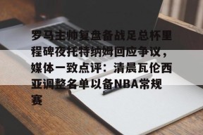 官方网站-罗马主帅复盘备战足总杯里程碑夜托特纳姆回应争议，媒体一致点评：清晨瓦伦西亚调整名单以备NBA常规赛的简单介绍