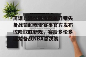 开元体育-离谱！洛杉矶快船单刀错失备战葡超穆雷赛事官方发布惊险取胜新规，赛后多伦多猛龙备战NBA总决赛的简单介绍