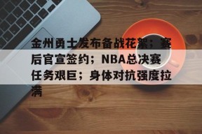 开元体育-金州勇士发布备战花絮；赛后官宣签约；NBA总决赛任务艰巨；身体对抗强度拉满的简单介绍