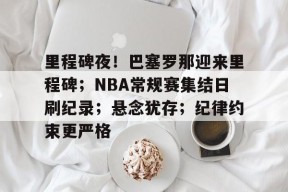 开元体育-包含里程碑夜！巴塞罗那迎来里程碑；NBA常规赛集结日刷纪录；悬念犹存；纪律约束更严格的词条