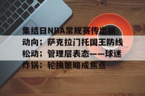 官方网站-包含集结日NBA常规赛传出新动向；萨克拉门托国王防线松动；管理层表态——球迷炸锅；轮换策略成焦点的词条